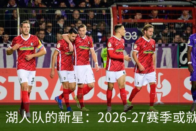 湖人队的新星：2026-27赛季或就此崛起！